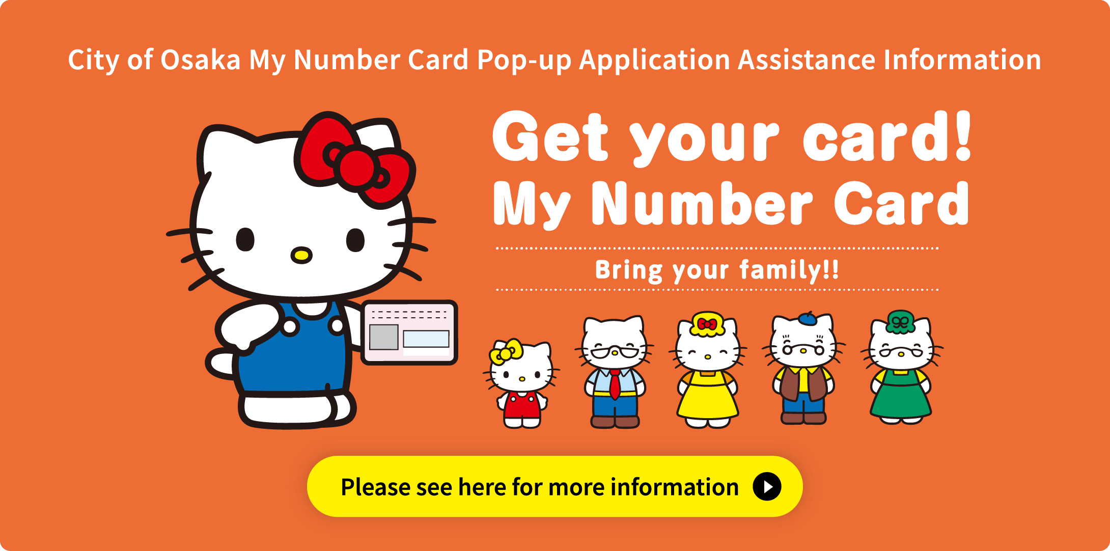 City of Osaka My Number Card Pop-up Application Assistance Information  Make life more convenient! Get your card! My Number Card  Bring your family!! Please see here for more information.
