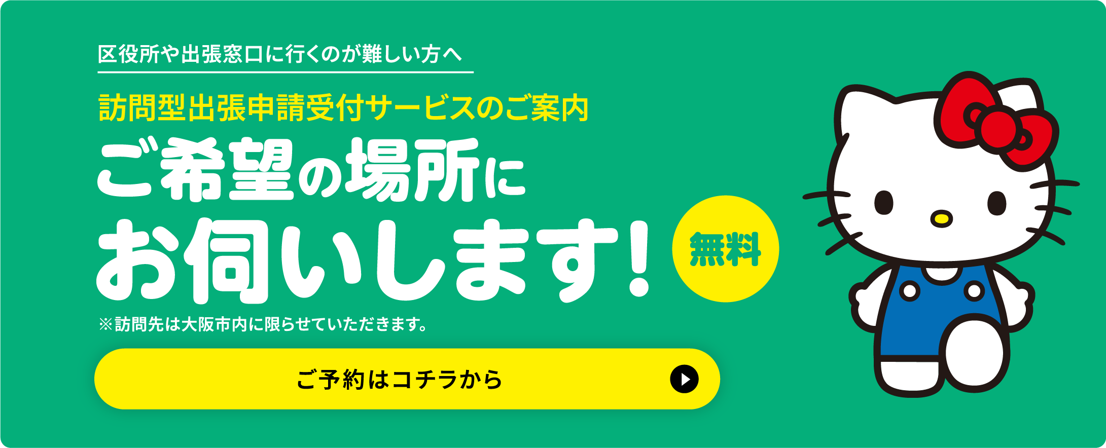 区役所や出張窓口に行くのが難しい方へ 訪問型出張申請受付サービスのご案内 ご希望の場所にお伺いします！無料 ※訪問先は大阪市内に限らせていただきます。 ご予約はコチラから